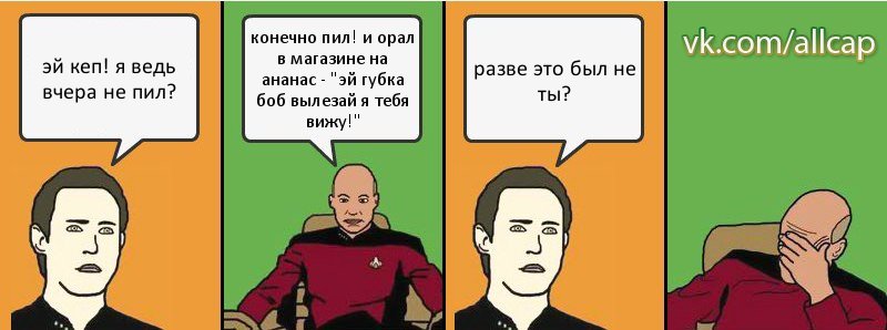 эй кеп! я ведь вчера не пил? конечно пил! и орал в магазине на ананас - "эй губка боб вылезай я тебя вижу!" разве это был не ты?, Комикс с Кепом