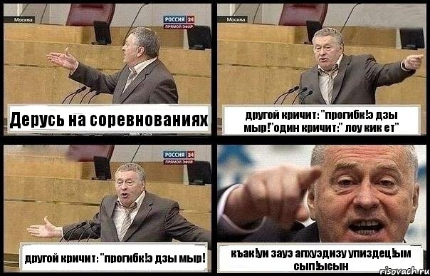 Дерусь на соревнованиях другой кричит: "прогибк!э дзы мыр!"один кричит:" лоу кик ет" другой кричит: "прогибк!э дзы мыр! къак!уи зауэ апхуэдизу упиздец!ым сып!ысын