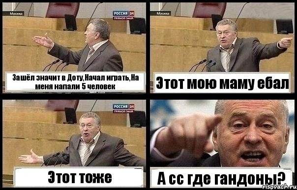 Зашёл значит в Доту,Начал играть,На меня напали 5 человек Этот мою маму ебал Этот тоже А сс где гандоны?