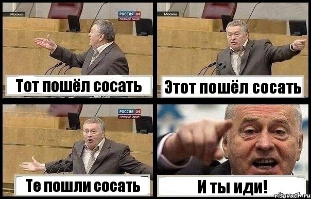 Тот пошёл сосать Этот пошёл сосать Те пошли сосать И ты иди!