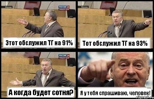 Этот обслужил ТГ на 91% Тот обслужил ТГ на 93% А когда будет сотня? Я у тебя спрашиваю, человек!