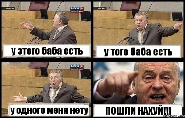 у этого баба есть у того баба есть у одного меня нету ПОШЛИ НАХУЙ!!!