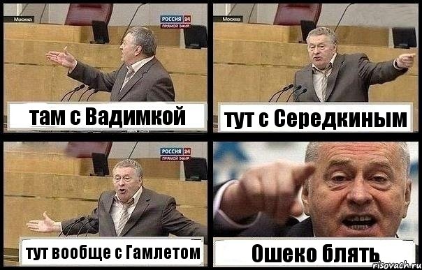 там с Вадимкой тут с Середкиным тут вообще с Гамлетом Ошеко блять