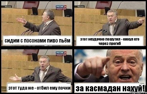 сидим с посонами пиво пьём этот неудачно пошутил - кинул его через прогиб этот туда же - отбил ему почки за касмадан нахуй!