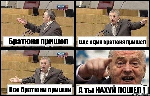 Братюня пришел Еще один братюня пришел Все братюни пришли А ты НАХУЙ ПОШЕЛ !
