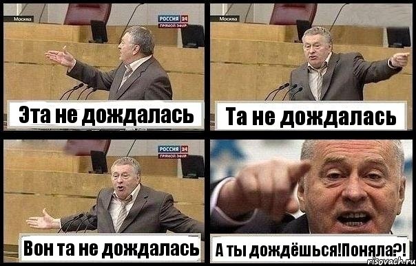 Эта не дождалась Та не дождалась Вон та не дождалась А ты дождёшься!Поняла?!