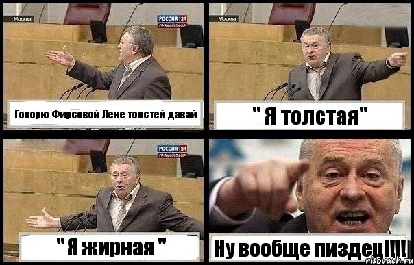 Говорю Фирсовой Лене толстей давай " Я толстая" " Я жирная " Ну вообще пиздец!!!
