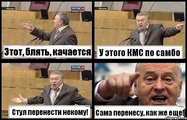 Этот, блять, качается У этого КМС по самбо Стул перенести некому! Сама перенесу, как же еще!