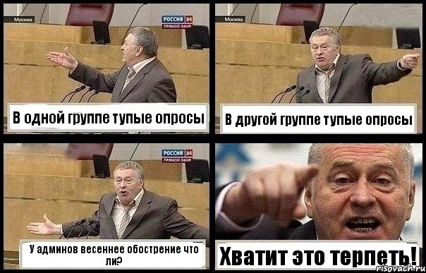 В одной группе тупые опросы В другой группе тупые опросы У админов весеннее обострение что ли? Хватит это терпеть!