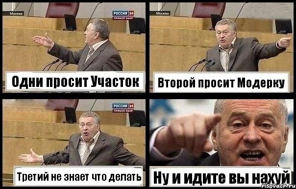 Одни просит Участок Второй просит Модерку Третий не знает что делать Ну и идите вы нахуй