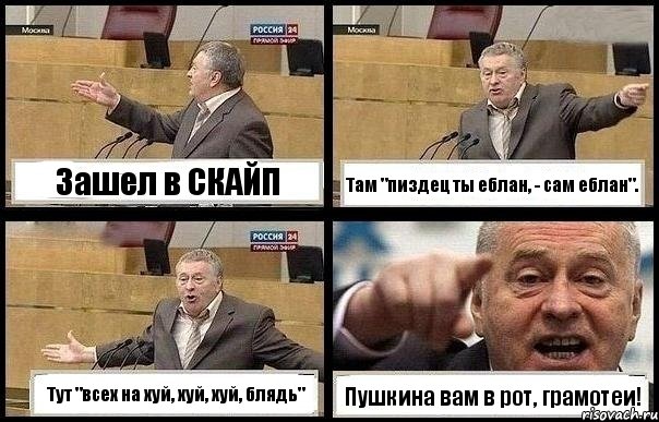 Зашел в СКАЙП Там "пиздец ты еблан, - сам еблан". Тут "всех на хуй, хуй, хуй, блядь" Пушкина вам в рот, грамотеи!