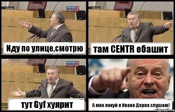 Иду по улице,смотрю там CENTR ебашит тут Gyf хуярит А мне похуй я Ивана Дорна слушаю!