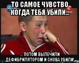 то самое чувство когда тебя убили... ... потом вылечили дефибрилятором и снова убили!