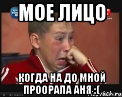 мое лицо когда на до мной проорала аня :(