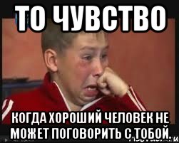 то чувство когда хороший человек не может поговорить с тобой.