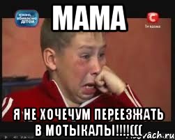 мама я не хочечум переезжать в мотыкалы!!!(((