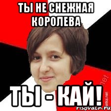 ты не снежная королева ты - кай!