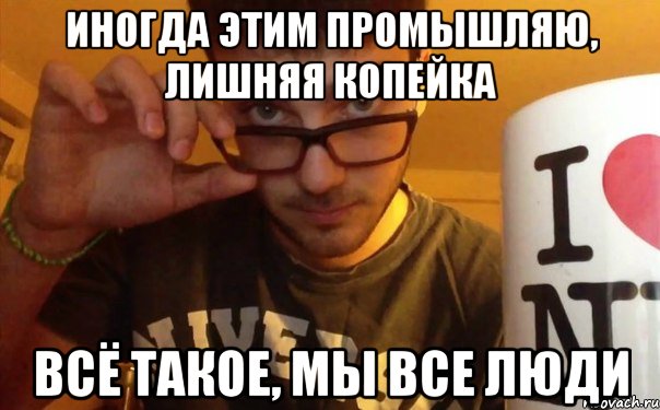 иногда этим промышляю, лишняя копейка всё такое, мы все люди, Мем SIFO