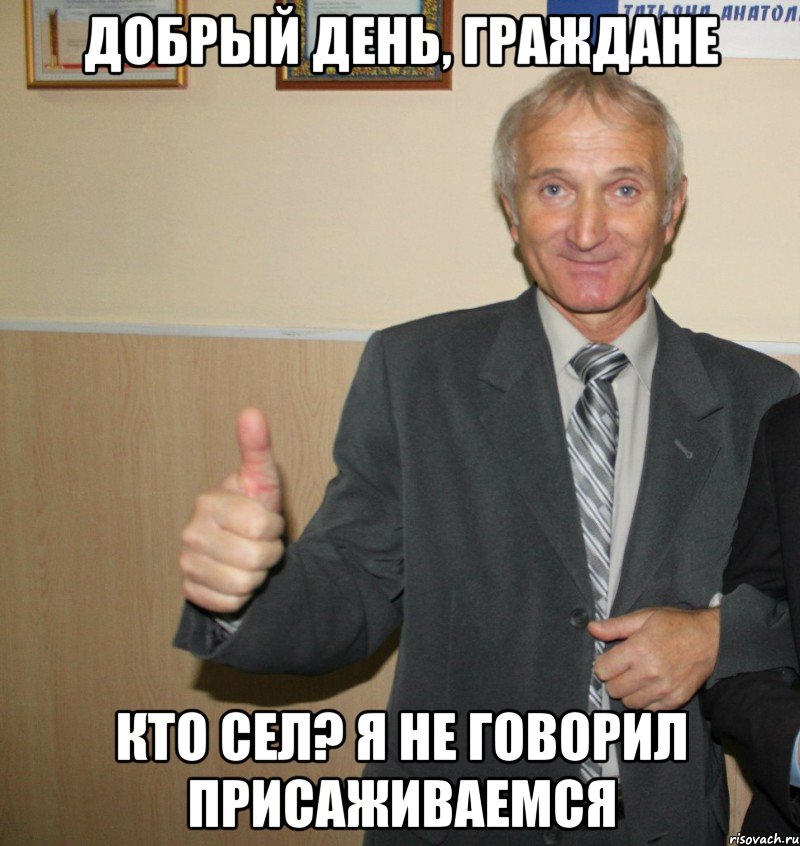 добрый день, граждане кто сел? я не говорил присаживаемся, Мем Слава