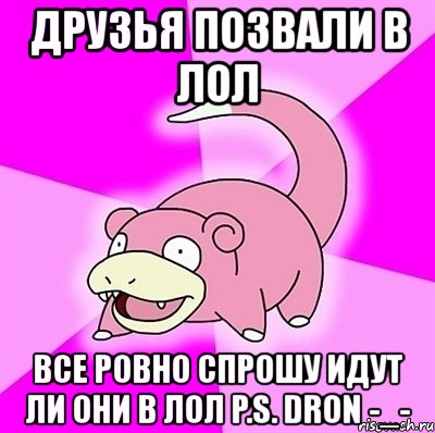 друзья позвали в лол все ровно спрошу идут ли они в лол p.s. dron -_-, Мем слоупок