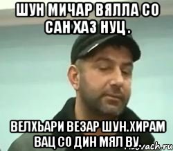 шун мичар вялла со сан хаз нуц . велхьари везар шун.хирам вац со дин мял ву.