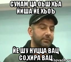 сунам ца оьш хьа йиша йе хьоъ йе шу нуцца вац со,хира вац, Мем сом вац шу нуц