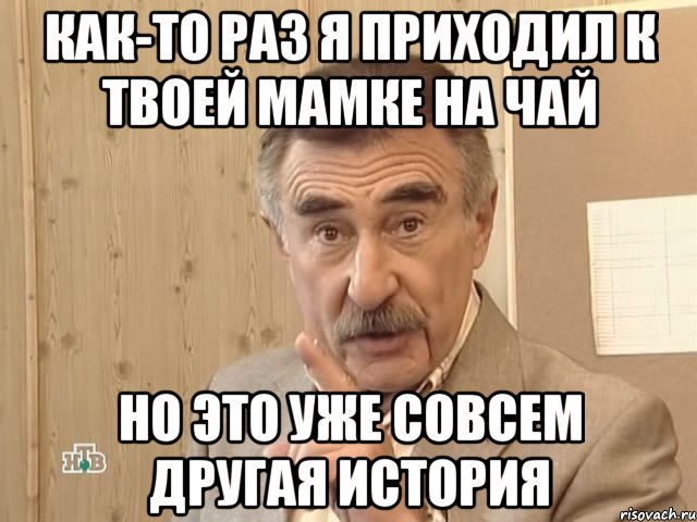 как-то раз я приходил к твоей мамке на чай но это уже совсем другая история, Мем Каневский (Но это уже совсем другая история)