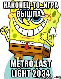 наконец-то...игра вышла... metro last light 2034, Мем спанч боб