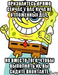 признайтесь:прямо сейчас у вас куча не отложенных дел, но вместо того, чтобы выполнять их, вы сидите вконтакте, Мем спанч боб