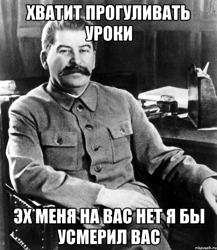 хватит прогуливать уроки эх меня на вас нет я бы усмерил вас, Мем  иосиф сталин