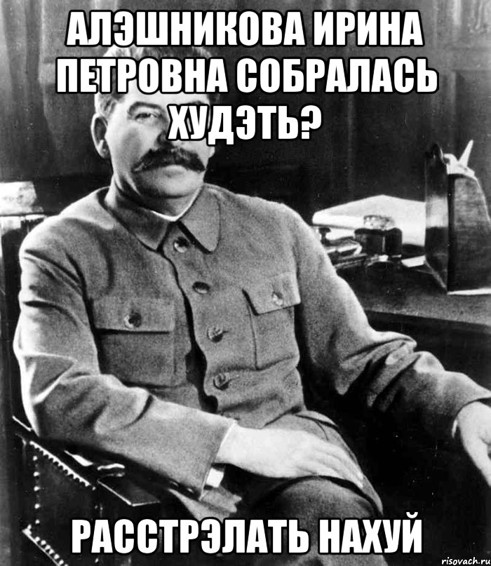 алэшникова ирина петровна собралась худэть? расстрэлать нахуй, Мем  иосиф сталин