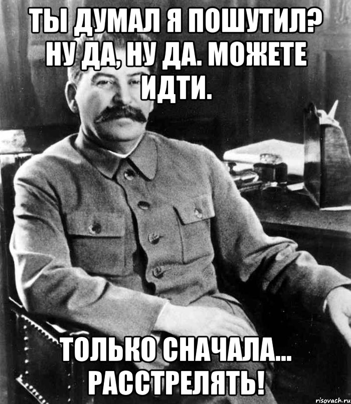 ты думал я пошутил? ну да, ну да. можете идти. только сначала... расстрелять!, Мем  иосиф сталин