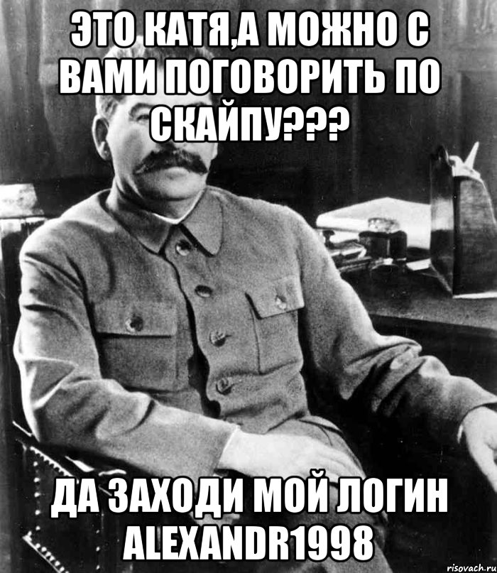 это катя,а можно с вами поговорить по скайпу??? да заходи мой логин alexandr1998, Мем  иосиф сталин