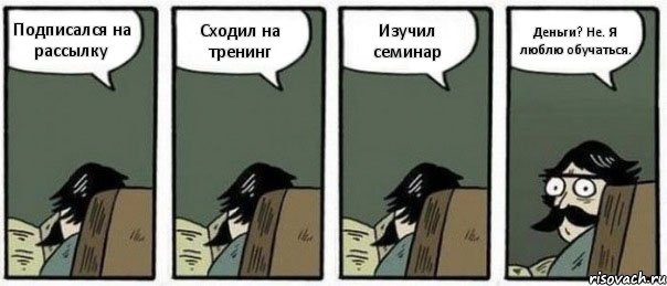 Подписался на рассылку Сходил на тренинг Изучил семинар Деньги? Не. Я люблю обучаться.