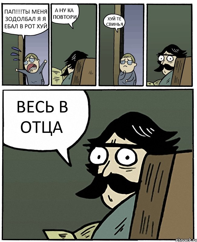 ПАП!!!ТЫ МЕНЯ ЗОДОЛБАЛ Я Я ЕБАЛ В РОТ ХУЙ А НУ КА ПОВТОРИ ХУЙ ТЕ СВИНЬЯ ВЕСЬ В ОТЦА, Комикс Пучеглазый отец