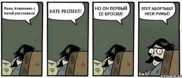 Папа, Коваленко с Катей расстались! КАТЕ РЕСПЕКТ! НО ОН ПЕРВЫЙ ЕЕ БРОСИЛ! ЭТОТ АБОРТЫШ? НЕСИ РУЖЬЁ!