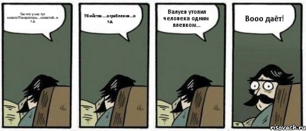 Так что у нас тут нового?Генераторы...новестей..и т.д Убийства.....ограбления...и т.д Валуев утопил человека одним плевком... Вооо даёт!