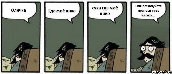 Олечка Где моё пиво сука где моё пиво Оля пожалуйста пренеси пиво блеать...!