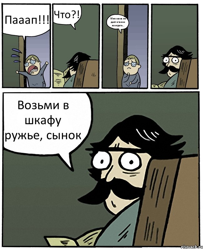 Пааап!!! Что?! Мне мама не дает в танки поиграть... Возьми в шкафу ружье, сынок, Комикс Пучеглазый отец