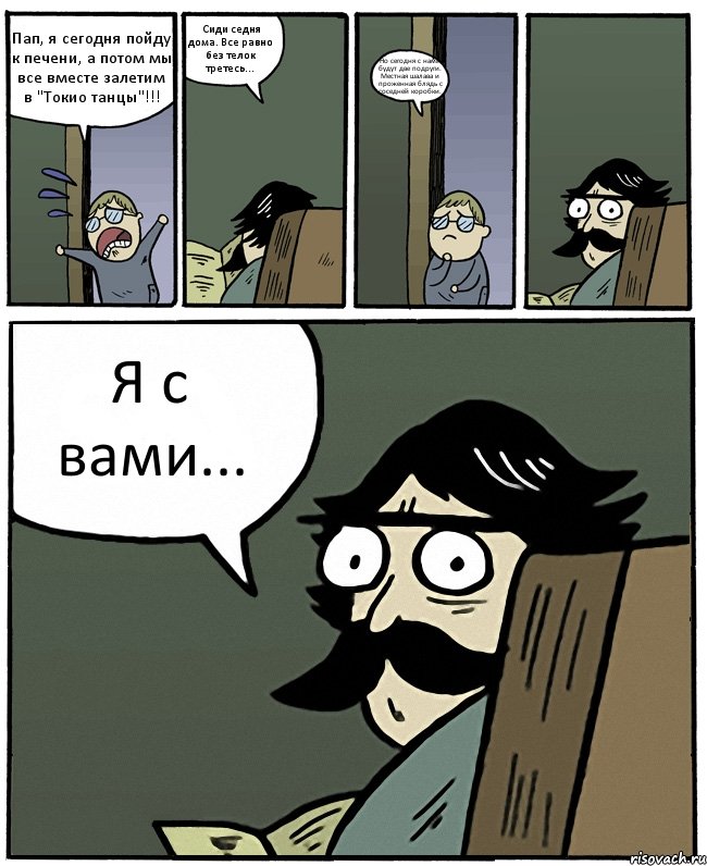 Пап, я сегодня пойду к печени, а потом мы все вместе залетим в "Токио танцы"!!! Сиди седня дома. Все равно без телок третесь... Но сегодня с нами будут две подруги. Местная шалава и проженная блядь с соседней коробки. Я с вами..., Комикс Пучеглазый отец