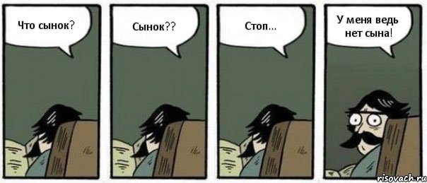 Что сынок? Сынок?? Стоп... У меня ведь нет сына!