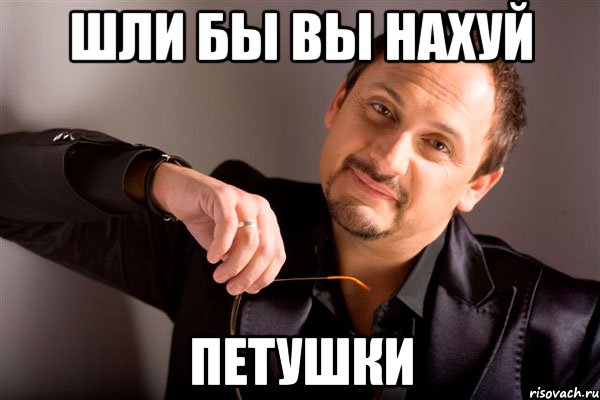 шли бы вы нахуй петушки