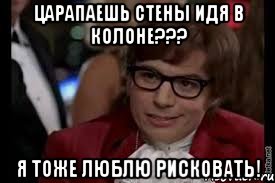 царапаешь стены идя в колоне??? я тоже люблю рисковать!, Мем стены