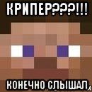 крипер???!!! конечно слышал