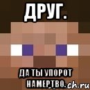 друг. да ты упорот намертво.