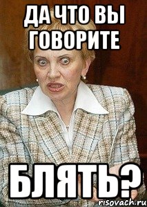 да что вы говорите блять?