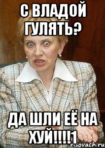 с владой гулять? да шли её на хуй!!!1