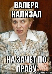 валера нализал на зачет по праву