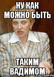 ну как можно быть таким вадимом