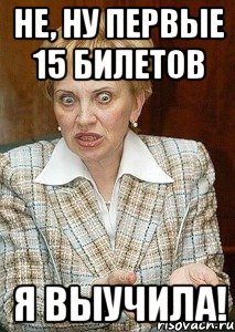 не, ну первые 15 билетов я выучила!